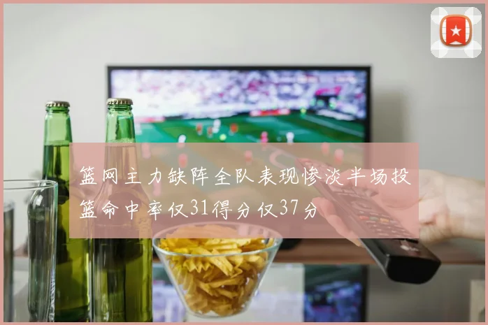 篮网主力缺阵全队表现惨淡半场投篮命中率仅31得分仅37分