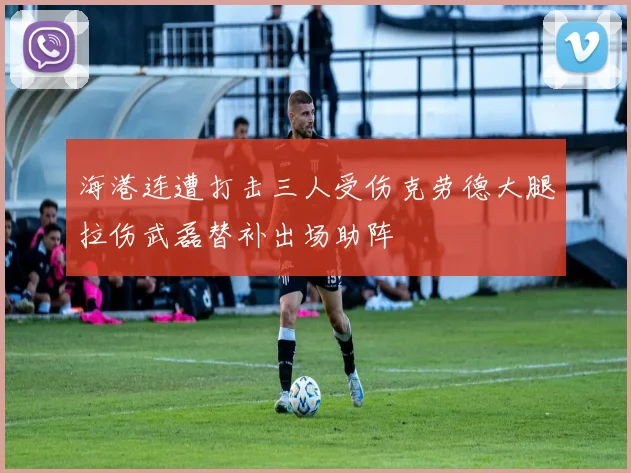 海港连遭打击三人受伤克劳德大腿拉伤武磊替补出场助阵