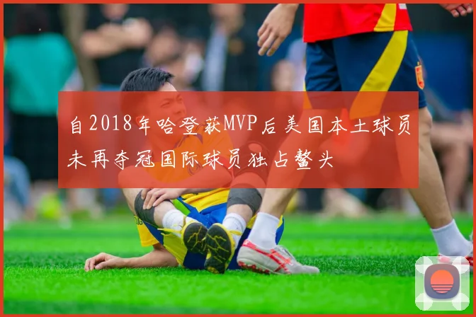 自2018年哈登获MVP后美国本土球员未再夺冠国际球员独占鳌头