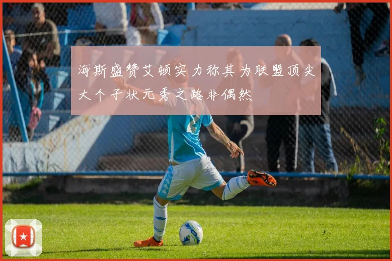海斯盛赞艾顿实力称其为联盟顶尖大个子状元秀之路非偶然