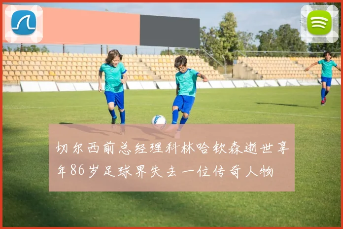 切尔西前总经理科林哈钦森逝世享年86岁足球界失去一位传奇人物