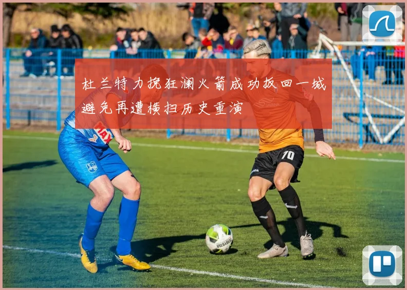 杜兰特力挽狂澜火箭成功扳回一城避免再遭横扫历史重演