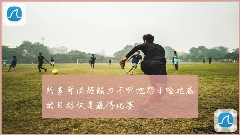 约基奇谈超能力不听抱怨小哈达威的目标仅是赢得比赛