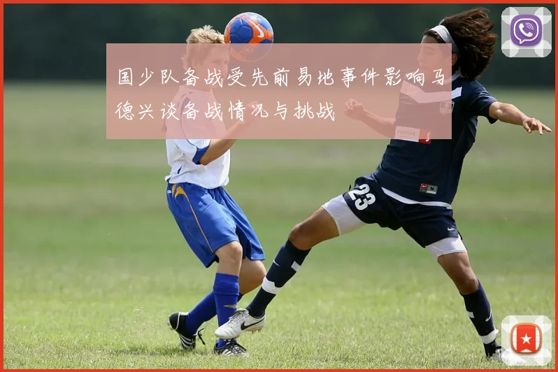国少队备战受先前易地事件影响马德兴谈备战情况与挑战