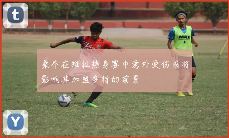 桑乔在维拉热身赛中意外受伤或将影响其加盟多特的前景
